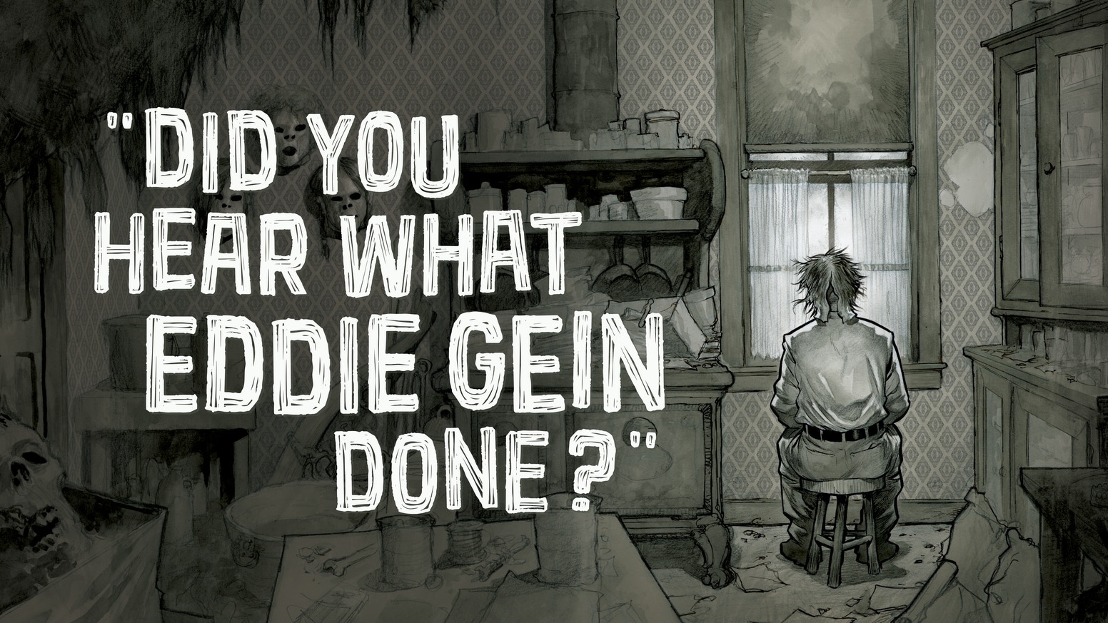 Did you hear what i said. Did you hear what Eddie Gein done.